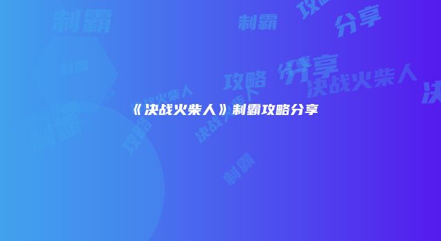 《决战火柴人》制霸攻略分享