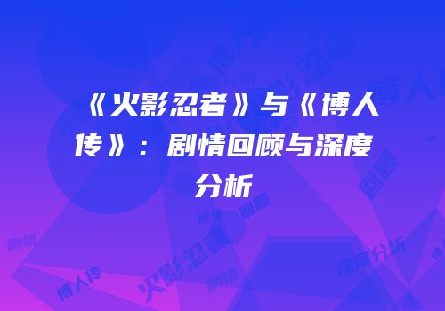 《火影忍者》与《博人传》：剧情回顾与深度分析