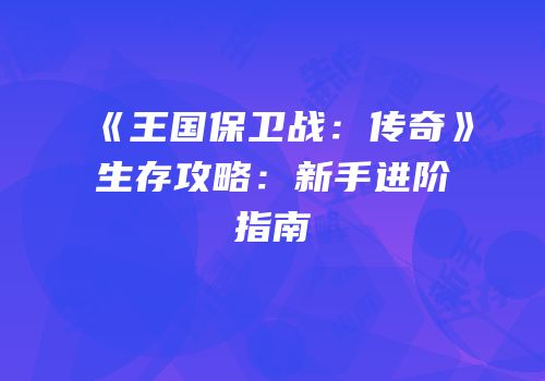 《王国保卫战：传奇》生存攻略：新手进阶指南
