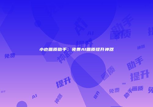 小也画质助手：免费AI画质提升神器