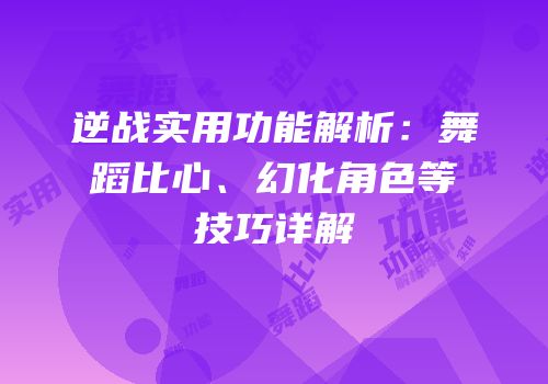 逆战实用功能解析：舞蹈比心、幻化角色等技巧详解