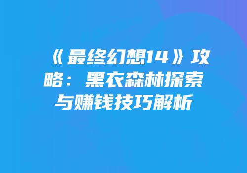 《最终幻想14》攻略：黑衣森林探索与赚钱技巧解析