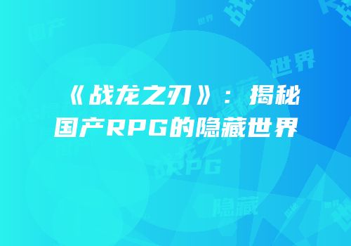 《战龙之刃》：揭秘国产RPG的隐藏世界