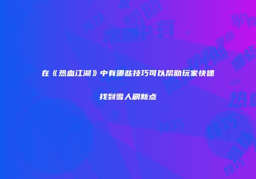 在《热血江湖》中有哪些技巧可以帮助玩家快速找到雪人刷新点