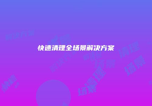 快速清理全场景解决方案