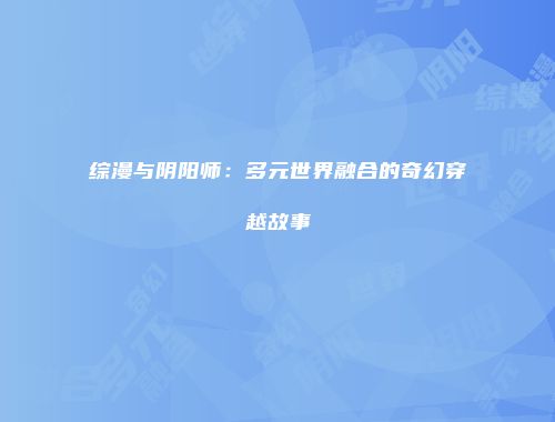 综漫与阴阳师：多元世界融合的奇幻穿越故事