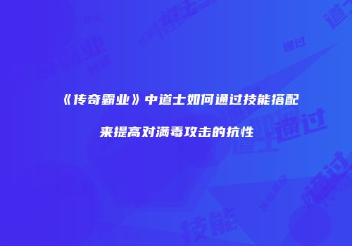 《传奇霸业》中道士如何通过技能搭配来提高对满毒攻击的抗性