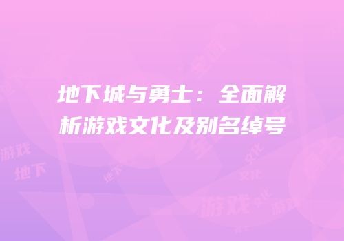 地下城与勇士：全面解析游戏文化及别名绰号