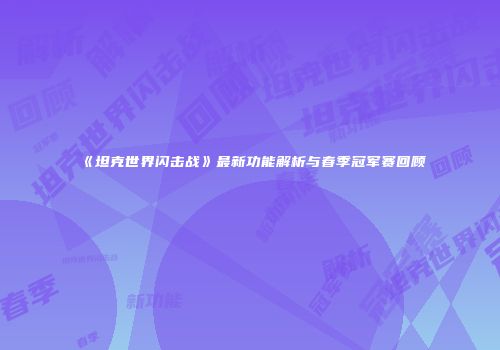 《坦克世界闪击战》最新功能解析与春季冠军赛回顾