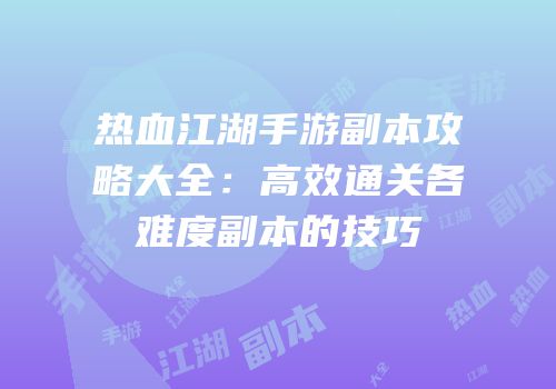 热血江湖手游副本攻略大全:高效通关各难度副本的技巧