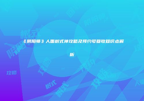 《阴阳师》人面树式神攻略及预约号回收知识点解析