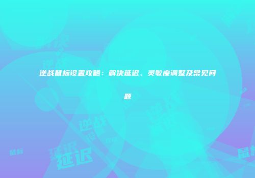 逆战鼠标设置攻略：解决延迟、灵敏度调整及常见问题