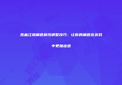 热血江湖角色属性调整技巧：让你的角色在游戏中更加出色