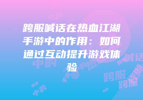 跨服喊话在热血江湖手游中的作用：如何通过互动提升游戏体验