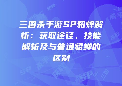 三国杀手游SP貂蝉解析：获取途径、技能解析及与普通貂蝉的区别
