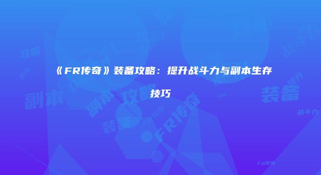 《FR传奇》装备攻略：提升战斗力与副本生存技巧