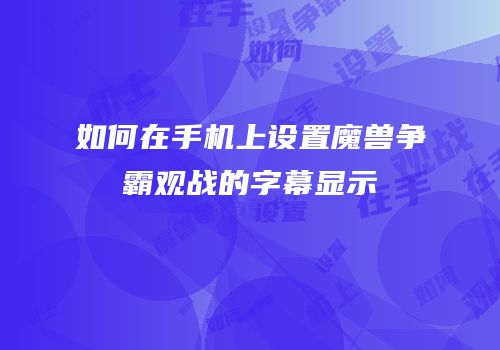 如何在手机上设置魔兽争霸观战的字幕显示