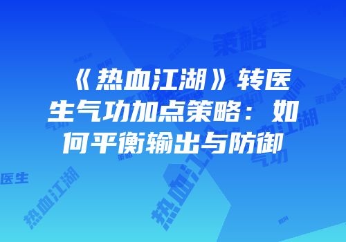 《热血江湖》转医生气功加点策略:如何平衡输出与防御