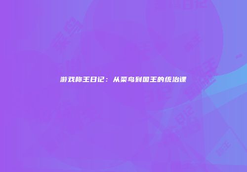 游戏称王日记：从菜鸟到国王的统治课
