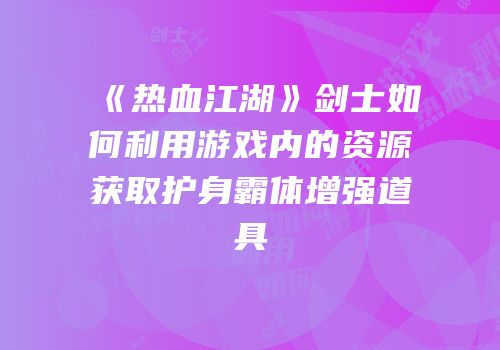 《热血江湖》剑士如何利用游戏内的资源获取护身霸体增强道具