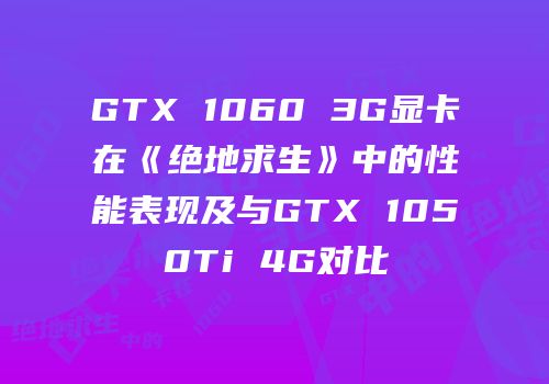 GTX 1060 3G显卡在《绝地求生》中的性能表现及与GTX 1050Ti 4G对比