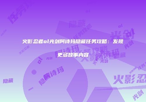 火影忍者ol光剑阿诗玛隐藏任务攻略：发现更多故事内容