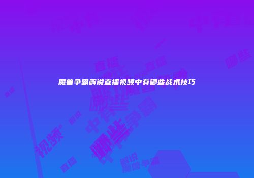 魔兽争霸解说直播视频中有哪些战术技巧