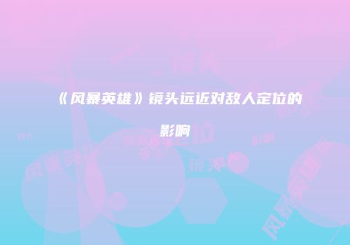 《风暴英雄》镜头远近对敌人定位的影响