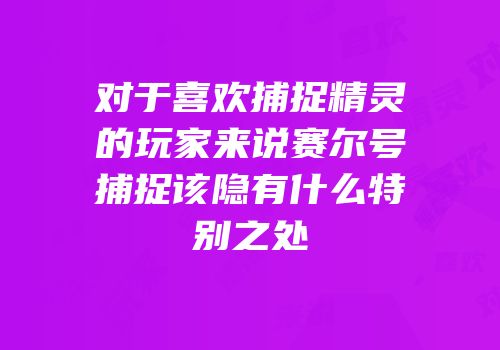 对于喜欢捕捉精灵的玩家来说赛尔号捕捉该隐有什么特别之处