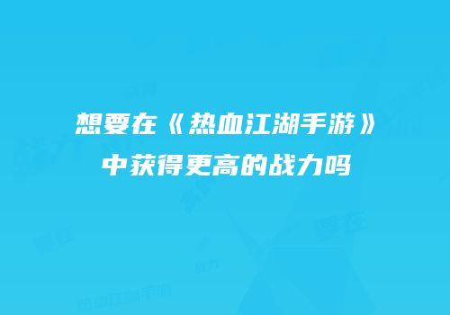 想要在《热血江湖手游》中获得更高的战力吗