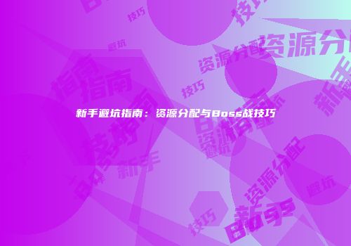新手避坑指南：资源分配与Boss战技巧