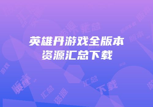 英雄丹游戏全版本资源汇总下载