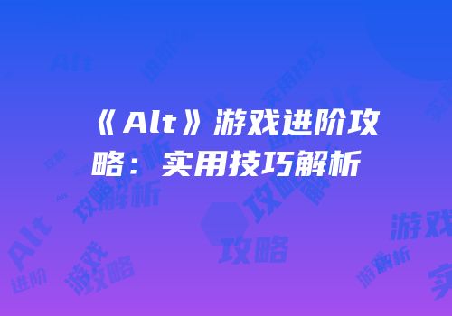 《Alt》游戏进阶攻略：实用技巧解析
