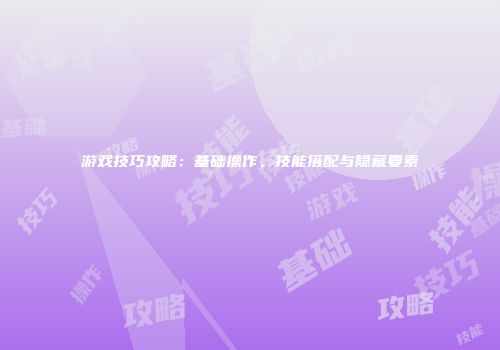 游戏技巧攻略：基础操作、技能搭配与隐藏要素