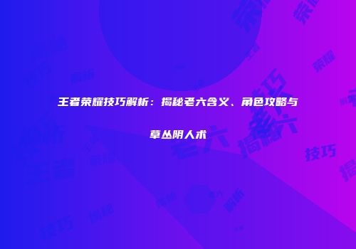 王者荣耀技巧解析：揭秘老六含义、角色攻略与草丛阴人术