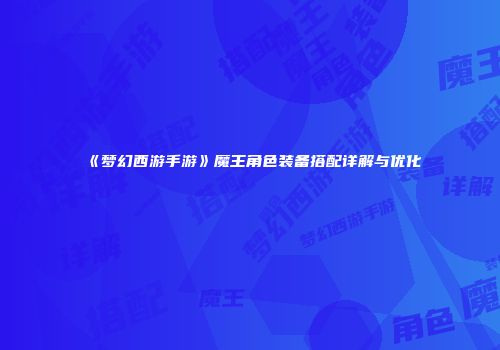 《梦幻西游手游》魔王角色装备搭配详解与优化