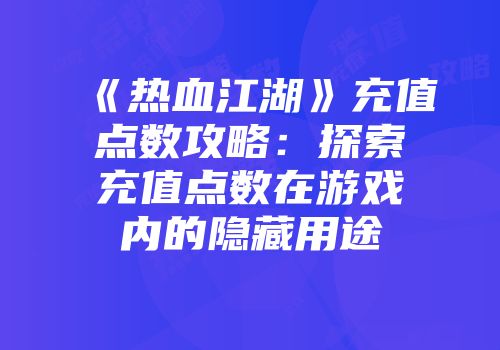 《热血江湖》充值点数攻略：探索充值点数在游戏内的隐藏用途