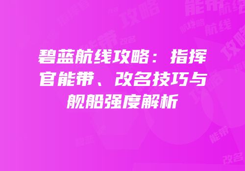 碧蓝航线攻略：指挥官能带、改名技巧与舰船强度解析