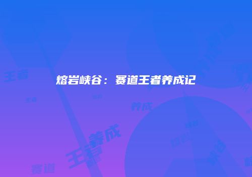 熔岩峡谷：赛道王者养成记