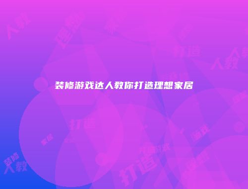 装修游戏达人教你打造理想家居