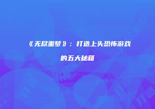 《无尽噩梦》：打造上头恐怖游戏的五大秘籍