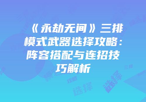 《永劫无间》三排模式武器选择攻略：阵容搭配与连招技巧解析