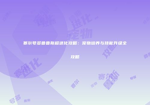 赛尔号多鲁鲁斯超进化攻略：宠物培养与技能升级全攻略