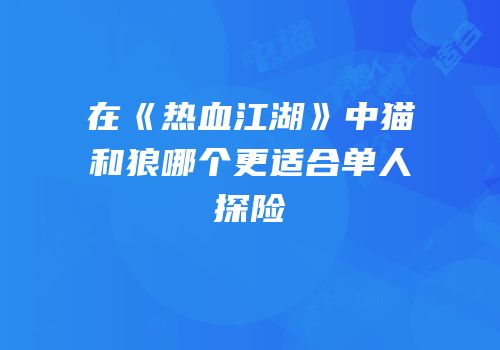 在《热血江湖》中猫和狼哪个更适合单人探险