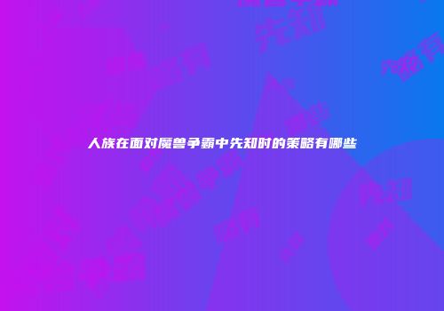 人族在面对魔兽争霸中先知时的策略有哪些