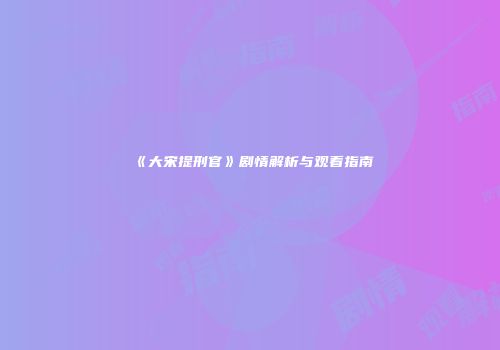 《大宋提刑官》剧情解析与观看指南