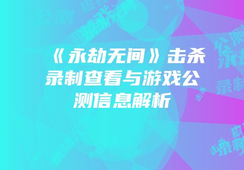 《永劫无间》击杀录制查看与游戏公测信息解析