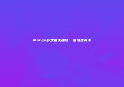 Merge游戏通关秘籍：菜鸟变高手