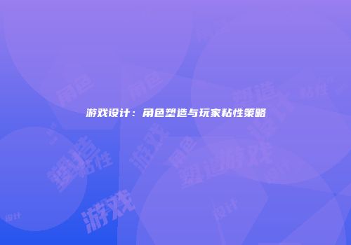 游戏设计：角色塑造与玩家粘性策略
