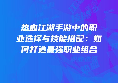 热血江湖手游中的职业选择与技能搭配:如何打造最强职业组合